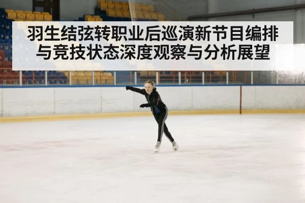 羽生结弦转职业后巡演新节目编排与竞技状态深度观察与分析展望