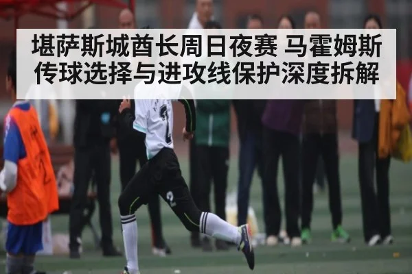 堪萨斯城酋长周日夜赛 马霍姆斯传球选择与进攻线保护深度拆解