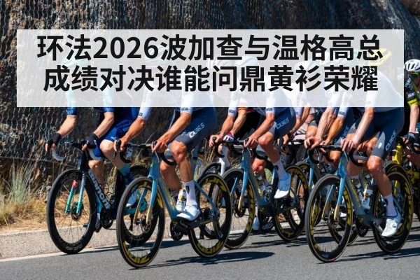 环法2026波加查与温格高总成绩对决谁能问鼎黄衫荣耀