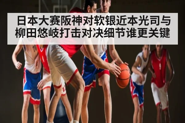 日本大赛阪神对软银近本光司与柳田悠岐打击对决细节谁更关键