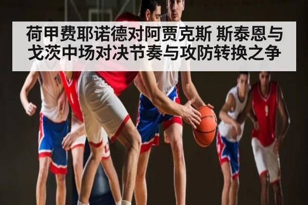 荷甲费耶诺德对阿贾克斯 斯泰恩与戈茨中场对决节奏与攻防转换之争