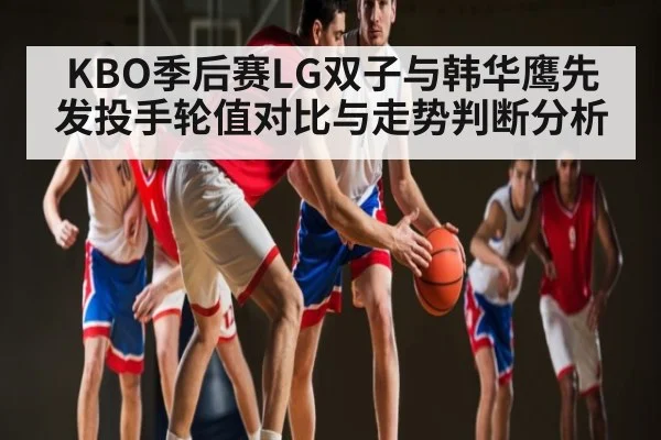 KBO季后赛LG双子与韩华鹰先发投手轮值对比与走势判断分析
